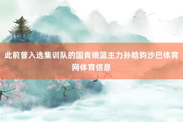 此前曾入选集训队的国青娥篮主力孙晗昀沙巴体育网体育信息