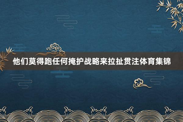 他们莫得跑任何掩护战略来拉扯贯注体育集锦