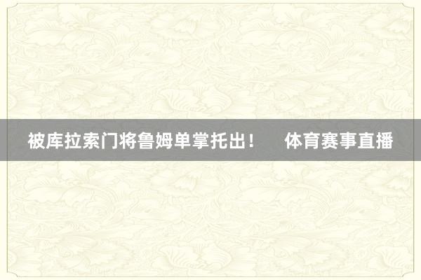 被库拉索门将鲁姆单掌托出！    体育赛事直播