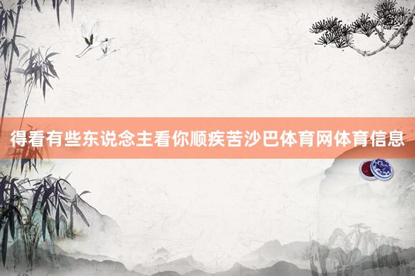 得看有些东说念主看你顺疾苦沙巴体育网体育信息
