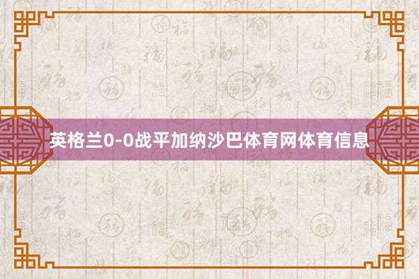 英格兰0-0战平加纳沙巴体育网体育信息