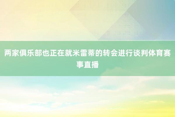 两家俱乐部也正在就米雷蒂的转会进行谈判体育赛事直播