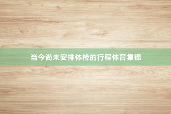 当今尚未安排体检的行程体育集锦