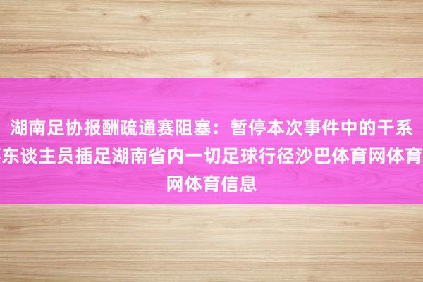 湖南足协报酬疏通赛阻塞：暂停本次事件中的干系涉事东谈主员插足湖南省内一切足球行径沙巴体育网体育信息
