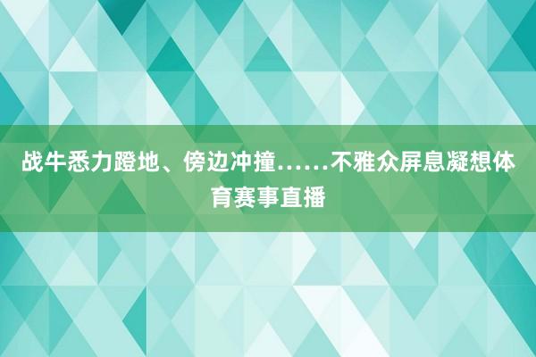 战牛悉力蹬地、傍边冲撞……不雅众屏息凝想体育赛事直播