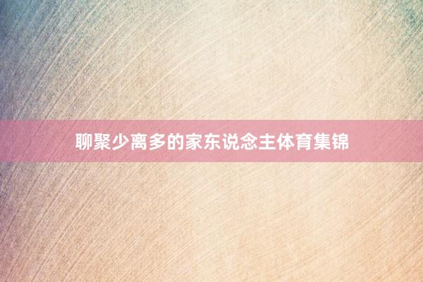 聊聚少离多的家东说念主体育集锦