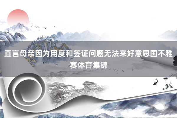 直言母亲因为用度和签证问题无法来好意思国不雅赛体育集锦