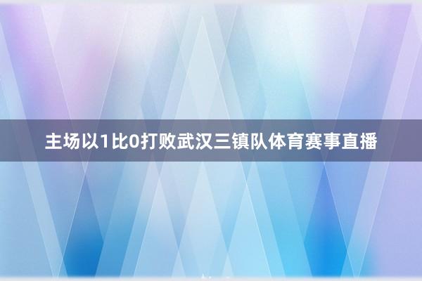 主场以1比0打败武汉三镇队体育赛事直播
