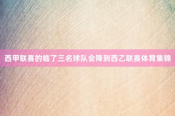 西甲联赛的临了三名球队会降到西乙联赛体育集锦